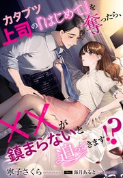 カタブツ上司の『はじめて』を奪ったら、××が鎮まらないと迫ってきます！？