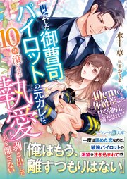 再会した御曹司パイロットの元カレは、10年滾らせた執愛剥き出しで私を離さない～40cmの体格差ごと甘く強引に満たされて～