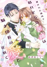 置かれた場所で枯れそうな薬師は騎士団長の愛で花咲く