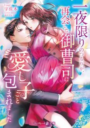 一夜限りのつもりが、再会した御曹司に愛し子ごと包まれました