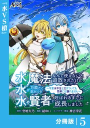 水魔法なんて使えないと追放されたけど、水が万能だと気がつき水の賢者と呼ばれるまでに成長しました～今更水不足と泣きついても簡単には譲れません～【分冊版】５