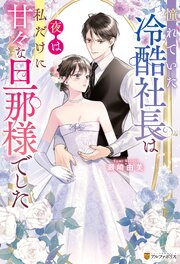 憧れていた冷酷社長は夜は私だけに甘々な旦那様でした