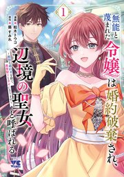 無能と蔑まれた令嬢は婚約破棄され、辺境の聖女と呼ばれる～傲慢な婚約者を捨て、護衛騎士と幸せになります～