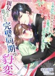 親友だと思っていた完璧同期の豹変～やけに甘やかされると思ったら溺愛されていました～