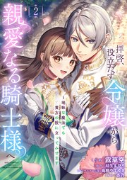 拝啓、役立たず令嬢から親愛なる騎士様へ～地味な魔法でも貴方の役に立ってみせます【電子単行本版／特典おまけ付き】 2巻