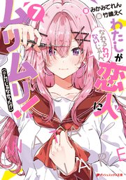 わたしが恋人になれるわけないじゃん、ムリムリ！（※ムリじゃなかった！？） 7