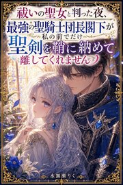 祓いの聖女と判った夜、最強の聖騎士団長閣下が私の前でだけ聖剣を鞘に納めて離してくれません