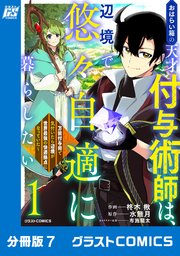 おはらい箱の天才付与術師は、辺境で悠々自適に暮らしたい～万能付与術で気付いたら辺境が世界最強の快適拠点になっていた～【分冊版】7巻