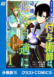 おはらい箱の天才付与術師は、辺境で悠々自適に暮らしたい～万能付与術で気付いたら辺境が世界最強の快適拠点になっていた～【分冊版】15巻