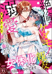 絶倫でケダモノな親友が俺を溺愛していたなんて初めて知ったが!? ～女体化してから毎日抱き潰されてます～（分冊版） 【第6話】