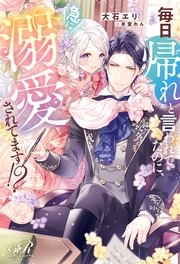 毎日「帰れ」と言われてたのに、急に溺愛されてます！？