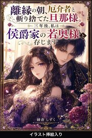 離縁の朝、厄介者と斬り捨てた旦那様。三年後、私は侯爵家の若奥様と存じます（挿絵版）