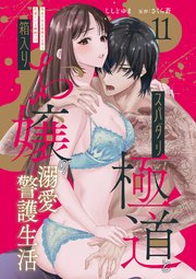 スパダリ極道と箱入りお嬢の溺愛警護生活　処女の私を愛撫する指は乱暴だけど繊細で!? 11