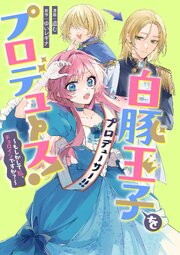 白豚王子をプロデュース！～もしかして私、チョロインですか？～　【連載版】: 2