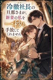 冷徹社長の旦那さまが、新妻の私を一秒も手放してくれません