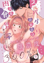 スパダリ幼馴染は溺愛肉食男子 トロ甘ルームシェアは雄濃度300％!? 7