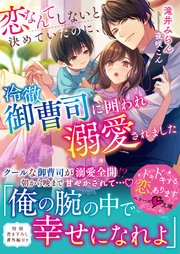 恋なんてしないと決めていたのに、冷徹御曹司に囲われ溺愛されました