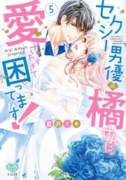 セクシー男優の橘さんに、愛されすぎて困ってます！ 5