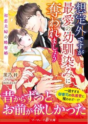 〈スパダリ三兄弟シリーズ〉想定外ですが最愛の幼馴染みに奪われましょう～初恋夫婦の略奪婚～
