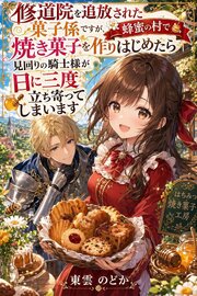 修道院を追放された菓子係ですが、蜂蜜の村で焼き菓子を作りはじめたら見回りの騎士様が日に三度立ち寄ってしまいます