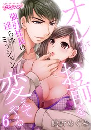 オレがお前を変えてやる～強引社長の淫らなミッション～(6)