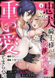 忠犬騎士様は没落令嬢への重い愛がとまらない これって恩返し婚じゃないんですか！？（4）