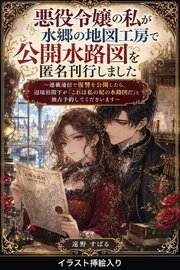 悪役令嬢の私が水郷の地図工房で公開水路図を匿名刊行しました（挿絵版）