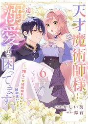 天才魔術師様に一途に溺愛されて困ってます～「推し」が結婚相手なんて、解釈違いです！～ 6巻