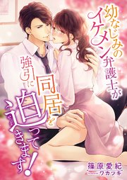 幼なじみのイケメン弁護士が強引に同居を迫ってきます！