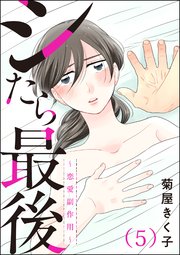 シたら最後 ～恋愛副作用～（分冊版） 【第5話】