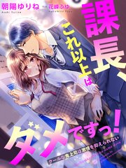 課長、これ以上はダメですっ！～クールな鬼上司は激情を抑えられない～