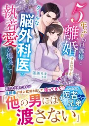 5年ぶりの旦那様と離婚するはずが――クールな脳外科医の執着愛が爆発して【スパダリ医者兄弟シリーズ】【SS付き】