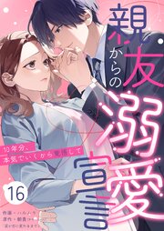 親友からの溺愛宣言～10年分、本気でいくから覚悟して～ 16巻