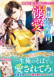 契約妻失格と言った俺様御曹司の溺愛が溢れて満たされました【憧れシンデレラシリーズ】