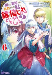 騙され裏切られ処刑された私が……誰を信じられるというのでしょう？（コミック） 6巻