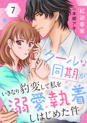 クールな同期がいきなり豹変して私を溺愛執着しはじめた件7