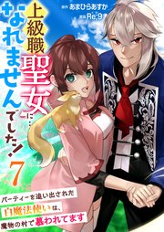 上級職聖女に…なれませんでした！～パーティーを追い出された白魔法使いは、魔物の村で慕われてます～ 7巻