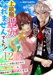 上級職聖女に…なれませんでした！～パーティーを追い出された白魔法使いは、魔物の村で慕われてます～ 12巻