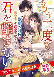 凄腕外科医は初恋妻を溺愛で取り戻す～もう二度と君を離さない～【極上スパダリの執着溺愛シリーズ】