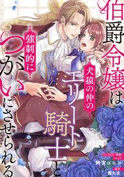 伯爵令嬢は犬猿の仲のエリート騎士と強制的につがいにさせられる 連載版: 2