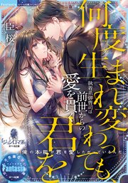 何度生まれ変わっても、君を 執着系御曹司は前世からの愛を貫く