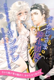 【全1-6セット】病んでるおじさま騎士団長の女性不信を治したら、ヤンデレにレベルアップさせてしまいました。【イラスト付】