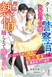 クールな警察官はお見合い令嬢を昂る熱情で捕らえて離さない～エリートSAT隊員に極上愛を貫かれています～