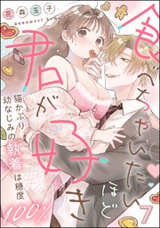 食べちゃいたいほど君が好き 猫かぶり幼なじみの執着は糖度100％（分冊版） 【第7話】