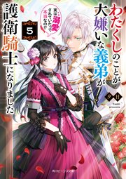わたくしのことが大嫌いな義弟が護衛騎士になりました５　実は溺愛されていたって本当なの！？【電子特典付き】