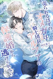 売られるはずのオメガは騎士団長アルファの保護婚から逃げられない