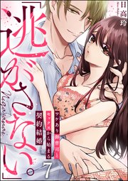 「逃がさない。」ワケあり御曹司とセックスから始まる契約結婚（分冊版） 【第7話】