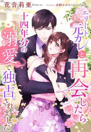 エリート元カレと再会したら十四年分の溺愛で独占されました