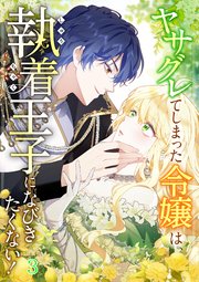 ヤサグレてしまった令嬢は、執着王子になびきたくない！#03