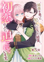 媚薬を盛った犯人になった結果、初恋の人に迫られています。 第5話【単話版】